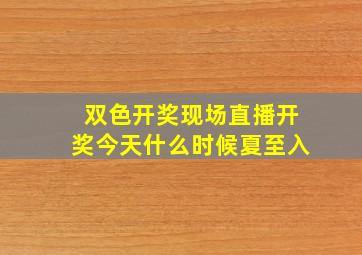 双色开奖现场直播开奖今天什么时候夏至入