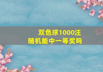 双色球1000注随机能中一等奖吗