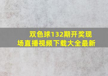 双色球132期开奖现场直播视频下载大全最新