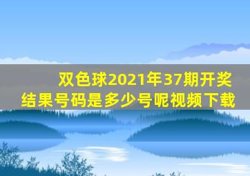 双色球2021年37期开奖结果号码是多少号呢视频下载