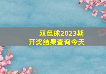 双色球2023期开奖结果查询今天