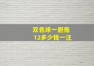 双色球一胆拖12多少钱一注