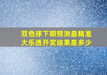 双色球下期预测最精准大乐透开奖结果是多少