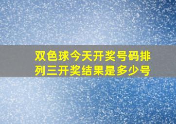 双色球今天开奖号码排列三开奖结果是多少号