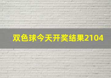 双色球今天开奖结果2104