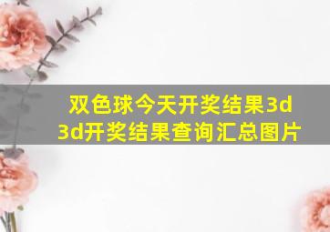 双色球今天开奖结果3d3d开奖结果查询汇总图片