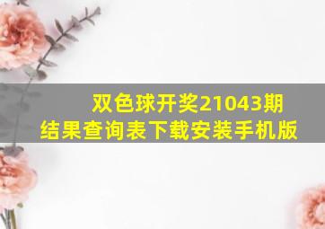 双色球开奖21043期结果查询表下载安装手机版