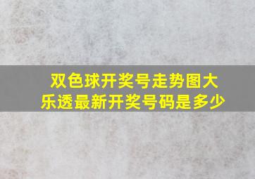 双色球开奖号走势图大乐透最新开奖号码是多少