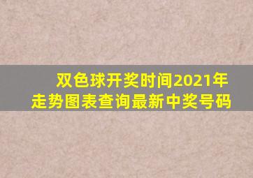 双色球开奖时间2021年走势图表查询最新中奖号码