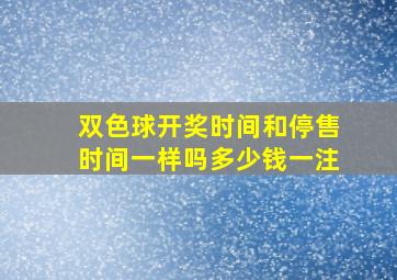 双色球开奖时间和停售时间一样吗多少钱一注