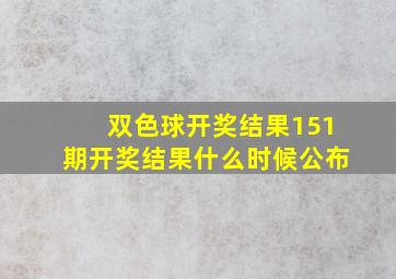 双色球开奖结果151期开奖结果什么时候公布