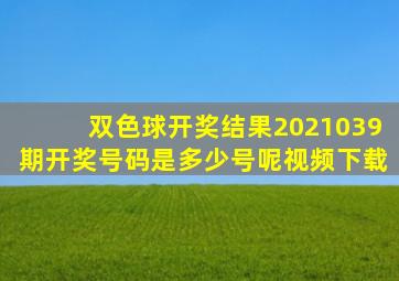 双色球开奖结果2021039期开奖号码是多少号呢视频下载