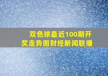 双色球最近100期开奖走势图财经新闻联播