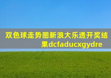 双色球走势图新浪大乐透开奖结果dcfaducxgydre