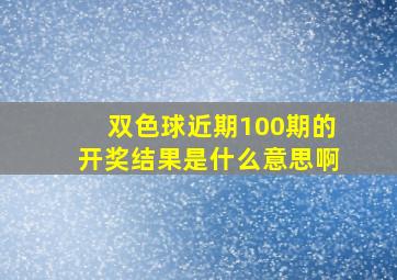 双色球近期100期的开奖结果是什么意思啊