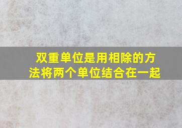 双重单位是用相除的方法将两个单位结合在一起