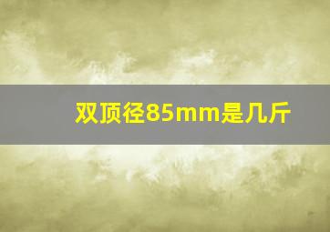 双顶径85mm是几斤