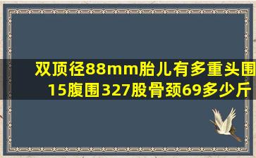 双顶径88mm胎儿有多重头围315腹围327股骨颈69多少斤