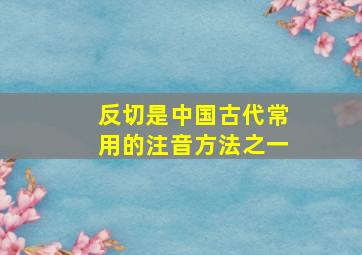 反切是中国古代常用的注音方法之一