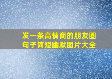 发一条高情商的朋友圈句子简短幽默图片大全