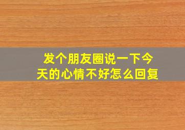 发个朋友圈说一下今天的心情不好怎么回复