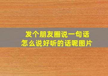 发个朋友圈说一句话怎么说好听的话呢图片