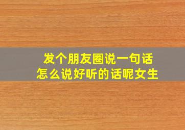 发个朋友圈说一句话怎么说好听的话呢女生