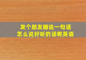 发个朋友圈说一句话怎么说好听的话呢英语