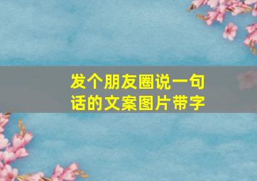 发个朋友圈说一句话的文案图片带字