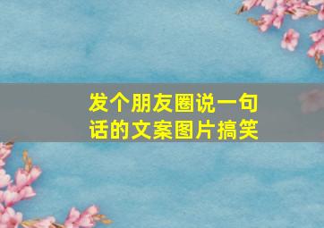 发个朋友圈说一句话的文案图片搞笑