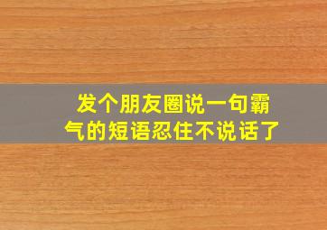 发个朋友圈说一句霸气的短语忍住不说话了