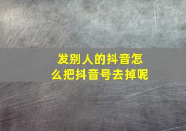 发别人的抖音怎么把抖音号去掉呢