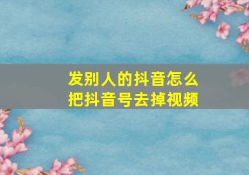 发别人的抖音怎么把抖音号去掉视频