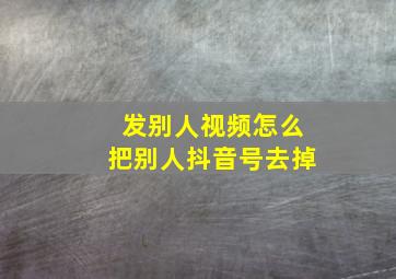 发别人视频怎么把别人抖音号去掉