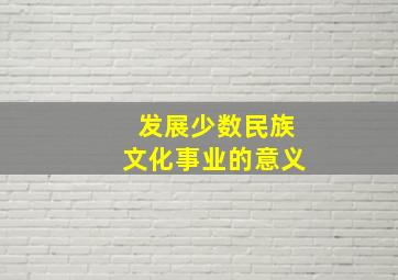 发展少数民族文化事业的意义