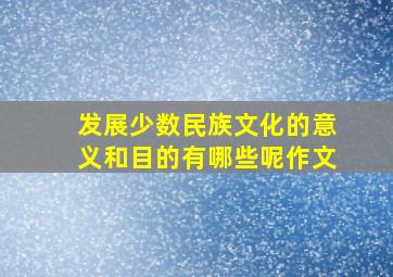 发展少数民族文化的意义和目的有哪些呢作文