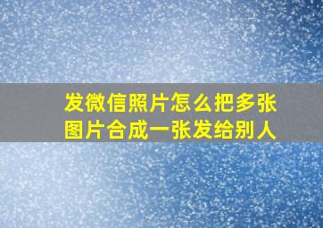 发微信照片怎么把多张图片合成一张发给别人