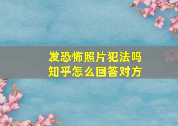 发恐怖照片犯法吗知乎怎么回答对方