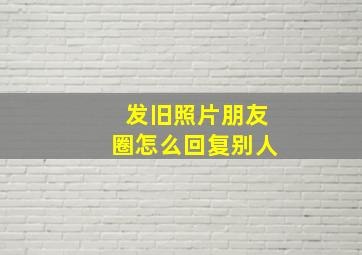 发旧照片朋友圈怎么回复别人