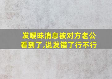 发暧昧消息被对方老公看到了,说发错了行不行