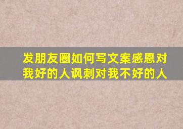 发朋友圈如何写文案感恩对我好的人讽刺对我不好的人