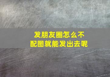 发朋友圈怎么不配图就能发出去呢