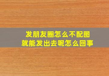 发朋友圈怎么不配图就能发出去呢怎么回事