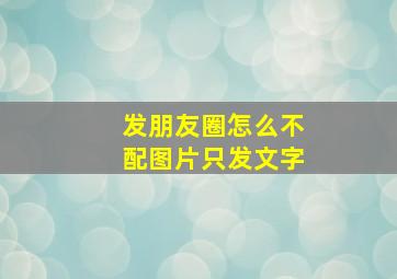 发朋友圈怎么不配图片只发文字