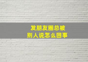 发朋友圈总被别人说怎么回事