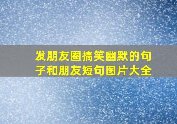 发朋友圈搞笑幽默的句子和朋友短句图片大全