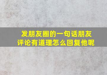 发朋友圈的一句话朋友评论有道理怎么回复他呢