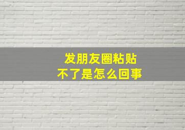 发朋友圈粘贴不了是怎么回事