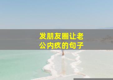 发朋友圈让老公内疚的句子