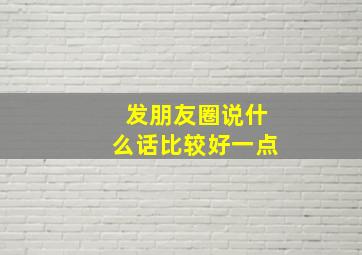 发朋友圈说什么话比较好一点